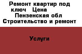 Ремонт квартир под ключ › Цена ­ 1 000 - Пензенская обл. Строительство и ремонт » Услуги   